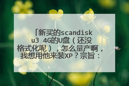 新买的scandisk u3 4G的U盘(还没格式化呢),怎么量产啊,我想用他来装XP?宗旨:U盘装XP系统?