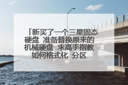 新买了一个三星固态硬盘 准备替换原来的机械硬盘 求高手指教 如何格式化 分区 重新装系统 谢!