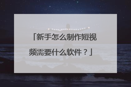 新手怎么制作短视频需要什么软件?