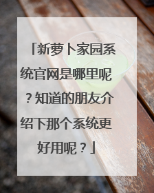 新萝卜家园系统官网是哪里呢?知道的朋友介绍下那个系统更好用呢?
