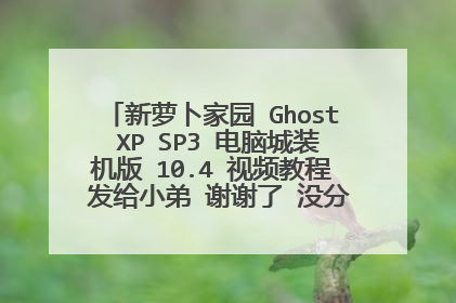 新萝卜家园 Ghost XP SP3 电脑城装机版 10.4 视频教程 发给小弟 谢谢了 没分了 好人一生平安