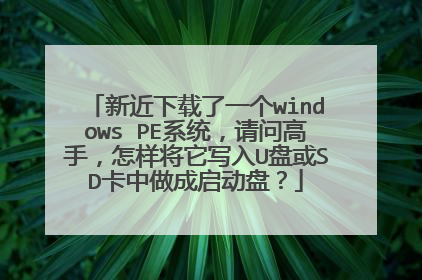 新近下载了一个windows PE系统,请问高手,怎样将它写入U盘或SD卡中做成启动盘?