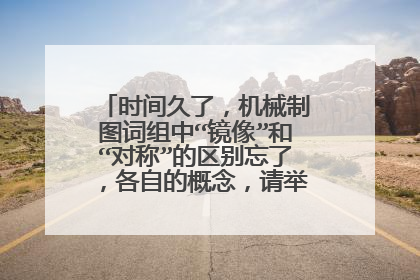 时间久了,机械制图词组中“镜像”和“对称”的区别忘了,各自的概念,请举出代表例子说明