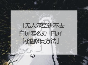无人深空进不去白屏怎么办 白屏闪退修复方法