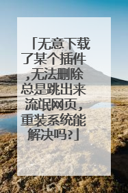 无意下载了某个插件,无法删除总是跳出来流氓网页,重装系统能解决吗?