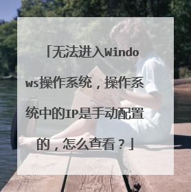 无法进入Windows操作系统，操作系统中的IP是手动配置的，怎么查看？