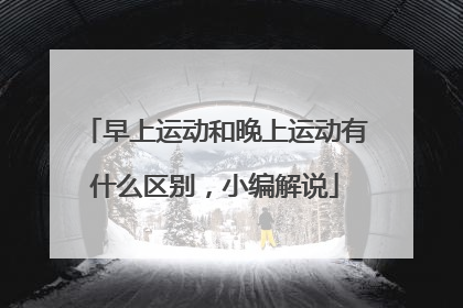 早上运动和晚上运动有什么区别,小编解说