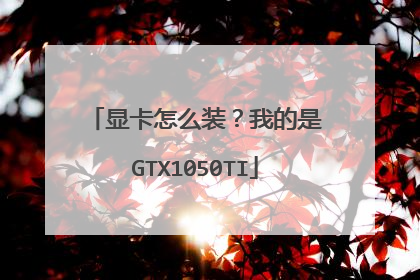 显卡怎么装?我的是GTX1050TI