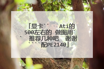 显卡`` Ati的 500左右的 做图用`` 推荐几种吧 谢谢````配PE2140