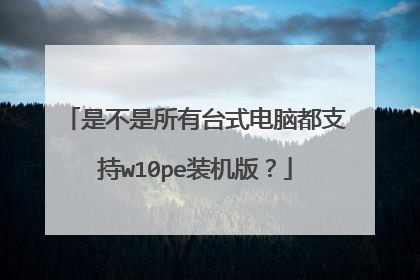 是不是所有台式电脑都支持w10pe装机版?