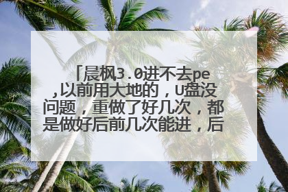 晨枫3.0进不去pe,以前用大地的,U盘没问题,重做了好几次,都是做好后前几次能进,后面就进不去了,据说