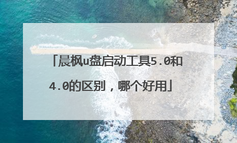晨枫u盘启动工具5.0和4.0的区别,哪个好用