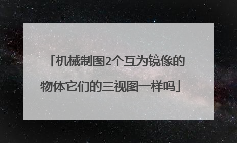 机械制图2个互为镜像的物体它们的三视图一样吗