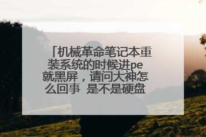 机械革命笔记本重装系统的时候进pe就黑屏,请问大神怎么回事 是不是硬盘坏掉了?在线等