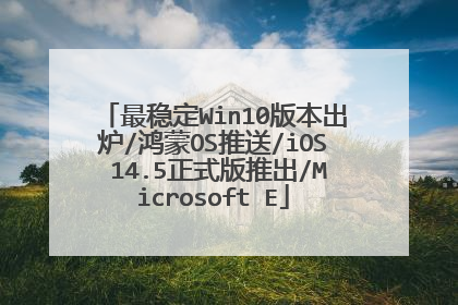最稳定Win10版本出炉/鸿蒙OS推送/iOS 14.5正式版推出/Microsoft E