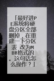 最好进PE系统将硬盘分区全部删掉,在重建一下分区表 改为MBR格式的。这句话怎么操作?