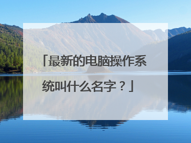 最新的电脑操作系统叫什么名字?
