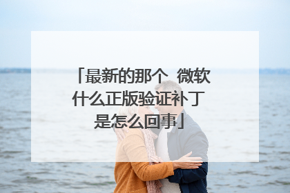 最新的那个 微软 什么正版验证补丁 是怎么回事