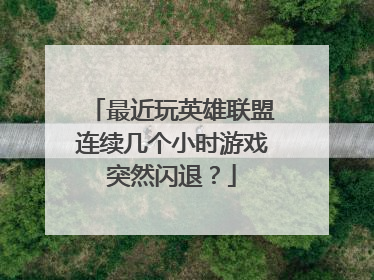 最近玩英雄联盟连续几个小时游戏突然闪退?