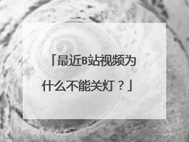 最近B站视频为什么不能关灯?