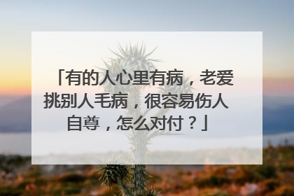 有的人心里有病,老爱挑别人毛病,很容易伤人自尊,怎么对付?