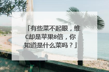 有些菜不起眼,维C却是苹果8倍,你知道是什么菜吗?