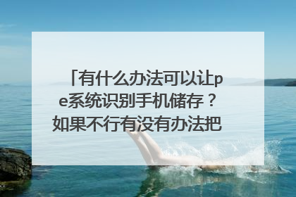 有什么办法可以让pe系统识别手机储存?如果不行有没有办法把手机上下载好的镜像复制到启动盘?
