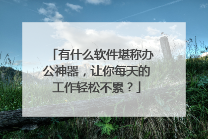 有什么软件堪称办公神器,让你每天的工作轻松不累?