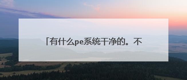有什么pe系统干净的。不怕麻烦，我实在找不到自己做个pe系统的方法。不带乱七八糟玩意的pe系统。自