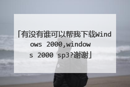 有没有谁可以帮我下载Windows 2000,windows 2000 sp3?谢谢