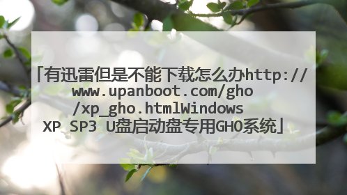 有迅雷但是不能下载怎么办http://www.upanboot.com/gho/xp_gho.htmlWindows XP SP3 U盘启动盘专用GHO系统