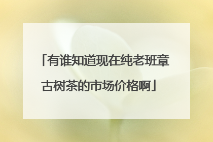 有谁知道现在纯老班章古树茶的市场价格啊