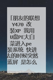 朋友的联想Y470 改装XP 我用U盘PE大白菜进入pe 装系统 快进去的时候突然蓝屏 是怎么回事？