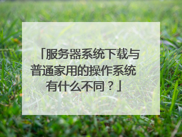 服务器系统下载与普通家用的操作系统有什么不同?