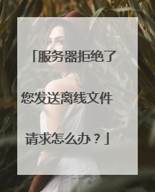 服务器拒绝了您发送离线文件请求怎么办?