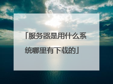 服务器是用什么系统哪里有下载的