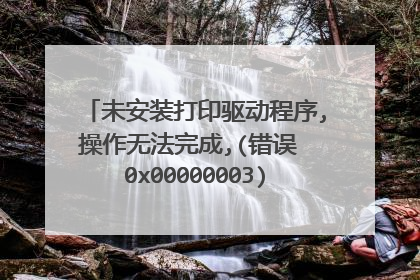 未安装打印驱动程序,操作无法完成,(错误 0x00000003),是win7系统,