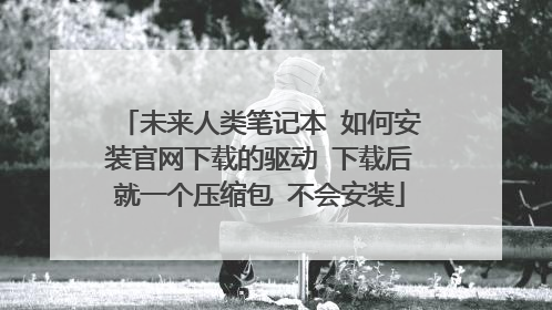 未来人类笔记本 如何安装官网下载的驱动 下载后就一个压缩包 不会安装