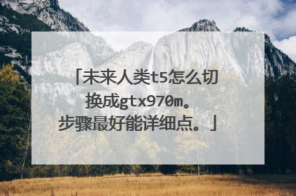 未来人类t5怎么切换成gtx970m。步骤最好能详细点。