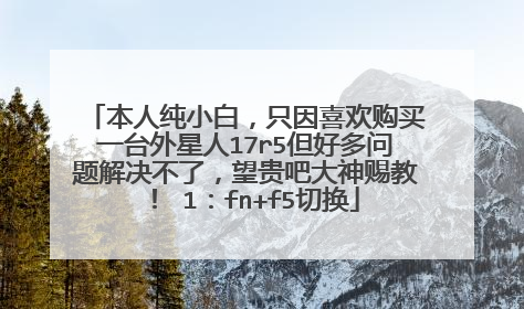 本人纯小白,只因喜欢购买一台外星人17r5但好多问题解决不了,望贵吧大神赐教! 1:fn+f5切换
