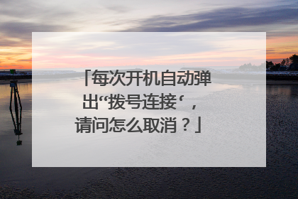 每次开机自动弹出“拨号连接‘,请问怎么取消?