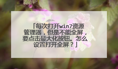 每次打开win7资源管理器,但是不能全屏,要点击最大化按钮。怎么设置打开全屏?