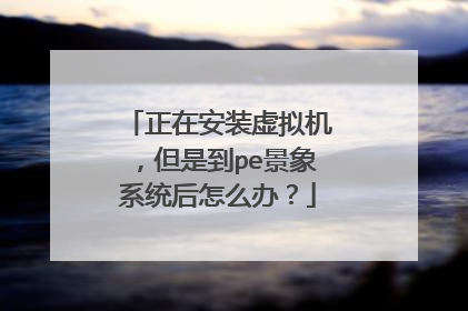 正在安装虚拟机，但是到pe景象系统后怎么办？