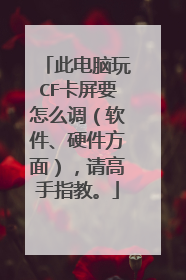 此电脑玩CF卡屏要怎么调(软件、硬件方面),请高手指教。