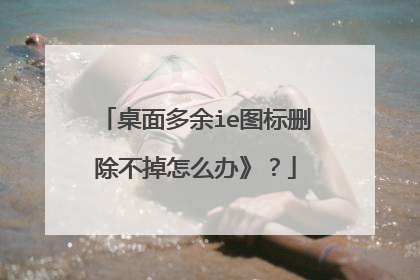 桌面多余ie图标删除不掉怎么办》?