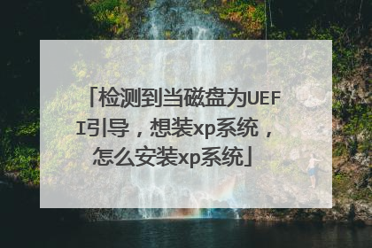 检测到当磁盘为UEFI引导,想装xp系统,怎么安装xp系统