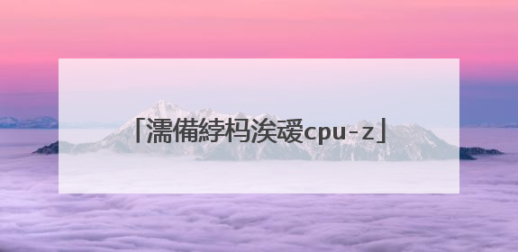 濡備綍杩涘叆cpu-z