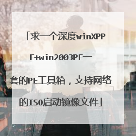求一个深度winXPPE+win2003PE一套的PE工具箱,支持网络的ISO启动镜像文件