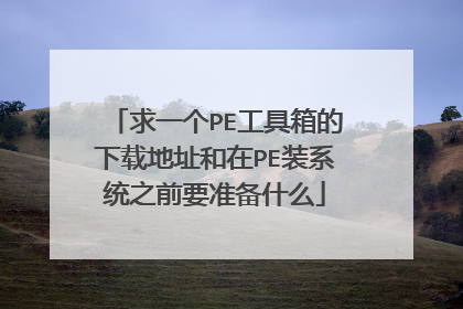 求一个PE工具箱的下载地址和在PE装系统之前要准备什么