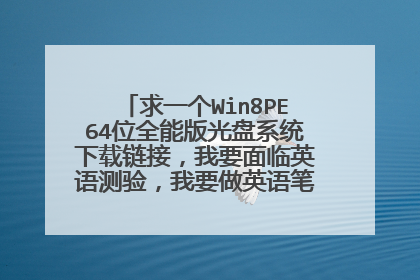 求一个Win8PE64位全能版光盘系统下载链接，我要面临英语测验，我要做英语笔记，我急需要用